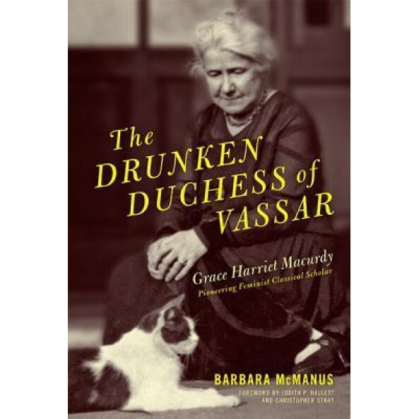 The Drunken Duchess of Vassar: Grace Harriet Macurdy, Pioneering Feminist Classical Scholar, Barbara F. McManus (Author)