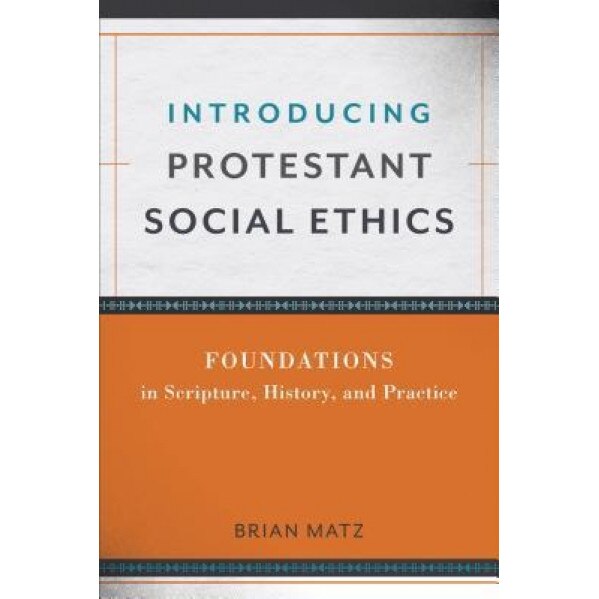 Introducing Protestant Social Ethics: Foundations in Scripture, History, and Practice, Brian Matz (Author)