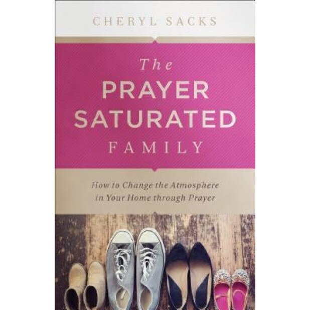 The Prayer-Saturated Family: How to Change the Atmosphere in Your Home Through Prayer, Cheryl Sacks (Author)