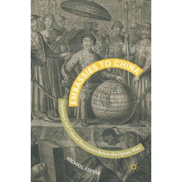 Embassies to China: Diplomacy and Cultural Encounters Before the Opium Wars, Michael Keevak (Author)
