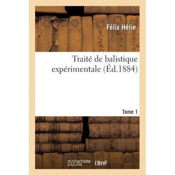 Traite de Balistique Experimentale. Tome 1, Felix Helie (Author)
