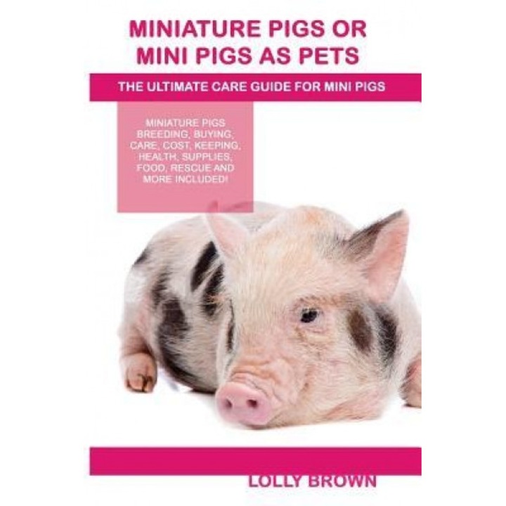 Miniature Pigs or Mini Pigs as Pets: Miniature Pigs Breeding, Buying, Care, Cost, Keeping, Health, Supplies, Food, Rescue and More Included! the Ultim, Lolly Brown (Author)