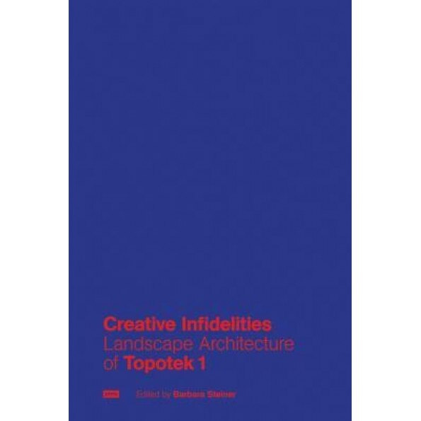 Creative Infidelities: Landscape Architecture of Topotek 1, Barbara Steiner (Editor)