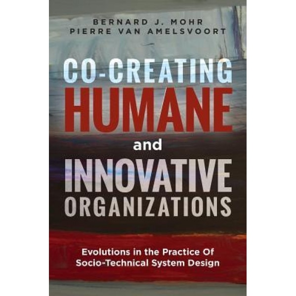 Co-Creating Humane and Innovative Organizations: Evolutions in the Practice of Socio-Technical System Design, Bernard J. Mohr (Author)
