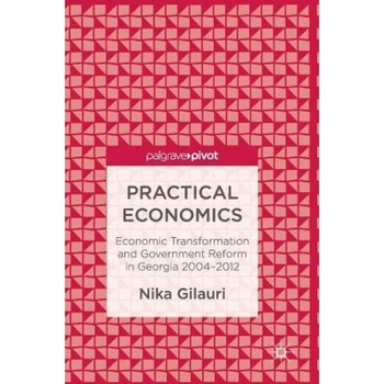 Practical Economics: Economic Transformation and Government Reform in Georgia 2004-2012, Nika Gilauri (Author) Practical Economics: Economic Transformation and Government Reform in Georgia 2004-2012, Nika Gilauri (Author)