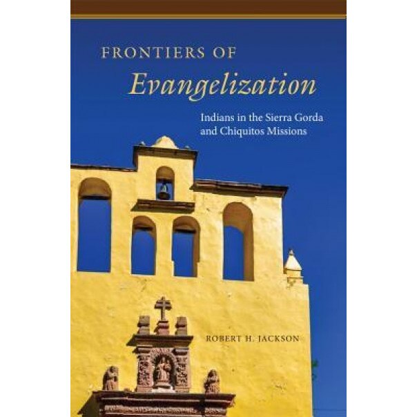 Frontiers of Evangelization: Indians in the Sierra Gorda and Chiquitos Missions, Robert H. Jackson (Author)