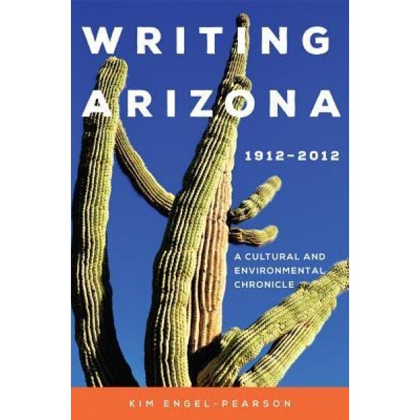 Writing Arizona, 19122012: A Cultural and Environmental Chronicle, Kim Engel-Pearson (Author)