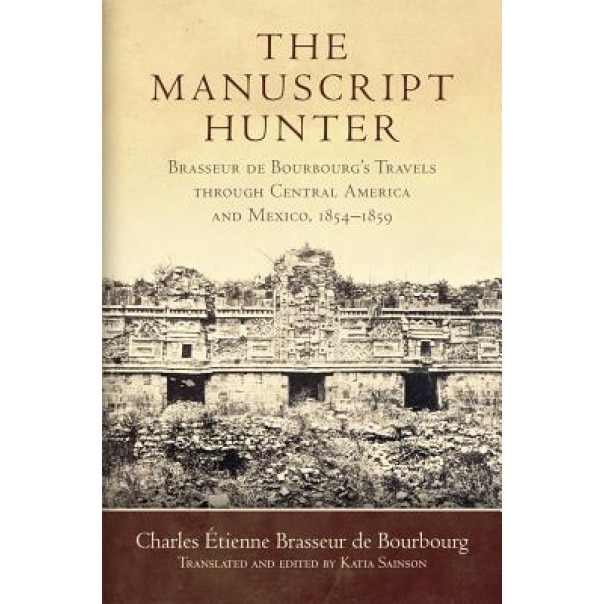 The Manuscript Hunter: Brasseur de Bourbourg's Travels Through Central America and Mexico, 18541859, Charles Etienne Brasseur de Bourbourg (Author)