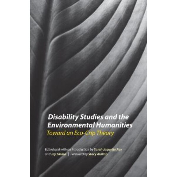Disability Studies and the Environmental Humanities: Toward an Eco-Crip Theory, Sarah Jaquette Ray (Editor)