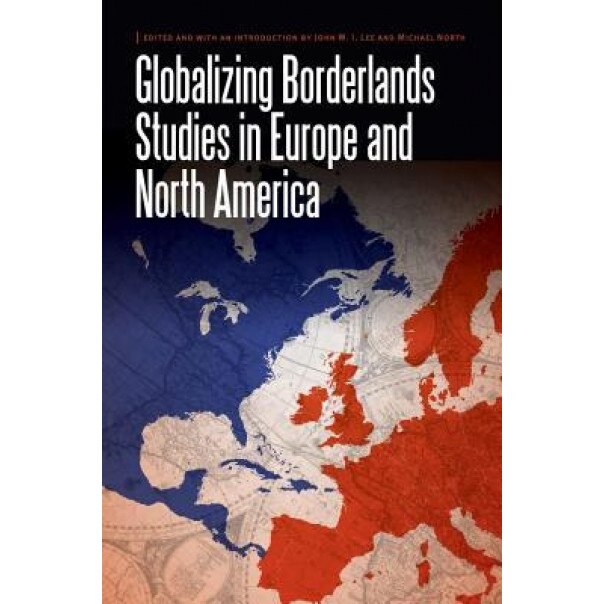 Globalizing Borderlands Studies in Europe and North America, John W. I. Lee (Editor)
