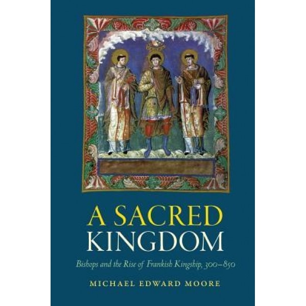 A Sacred Kingdom: Bishops and the Rise of Frankish Kingship, 300-850, Michael Moore (Author)
