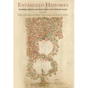 Entangled Histories: Knowledge, Authority, and Jewish Culture in the Thirteenth Century, Elisheva Baumgarten (Editor) Entangled Histories: Knowledge, Authority, and Jewish Culture in the Thirteenth Century, Elisheva Baumgarten (Editor)