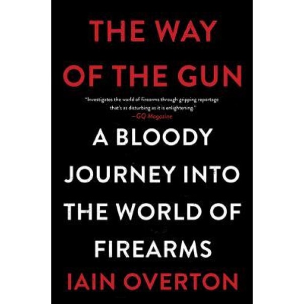 The Way of the Gun: A Bloody Journey Into the World of Firearms, Iain Overton (Author)
