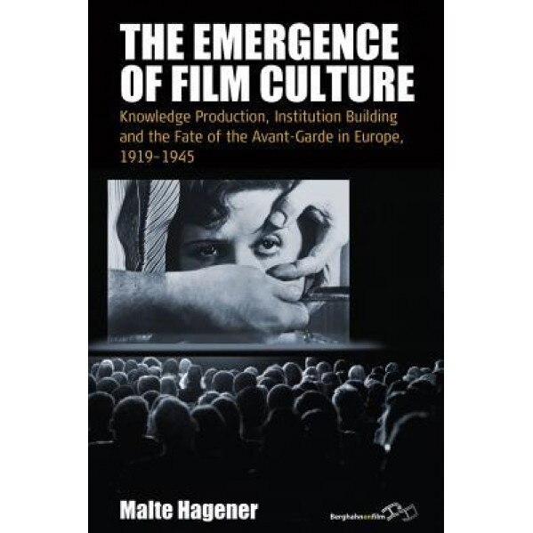 The Emergence of Film Culture: Knowledge Production, Institution Building, and the Fate of the Avant-Garde in Europe, 1919-1945, Malte Hagener (Editor)
