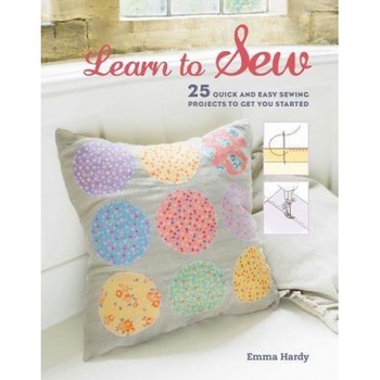 Learn to Sew: 25 Quick and Easy Sewing Projects to Get You Started, Emma Hardy (Author) Learn to Sew: 25 Quick and Easy Sewing Projects to Get You Started, Emma Hardy (Author)