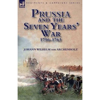 Prussia and the Seven Years' War 1756-1763, Johann Wilhelm Von Archenholz (Author) Prussia and the Seven Years' War 1756-1763, Johann Wilhelm Von Archenholz (Author)