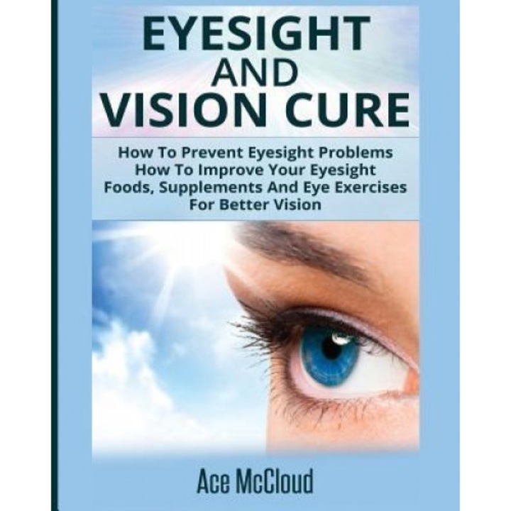 Eyesight and Vision Cure: How to Prevent Eyesight Problems: How to Improve Your Eyesight: Foods, Supplements and Eye Exercises for Better Vision, Ace McCloud (Author)