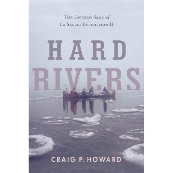 Hard Rivers: The Untold Saga of La Salle: Expedition II, Craig P. Howard (Author)