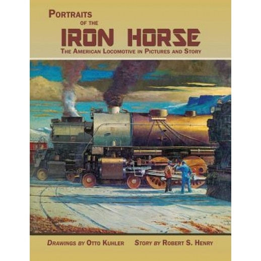 Portraits of the Iron Horse, the American Locomotive in Pictures and Story, Robert Selph Henry (Author)