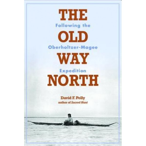 The Old Way North: Following the Oberholtzer-Magee Expedition, David F. Pelly (Author)