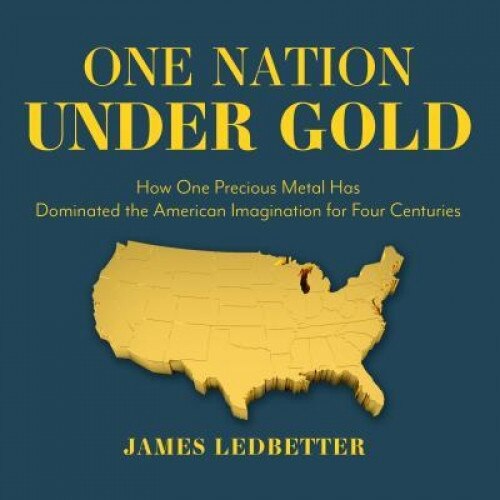 One Nation Under Gold: How One Precious Metal Has Dominated the American Imagination for Four Centuries, James Ledbetter (Author)