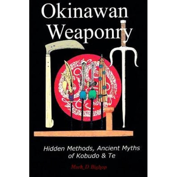 Okinawan Weaponry, Hidden Methods, Ancient Myths of Kobudo & Te, Mark D. Bishop (Author)