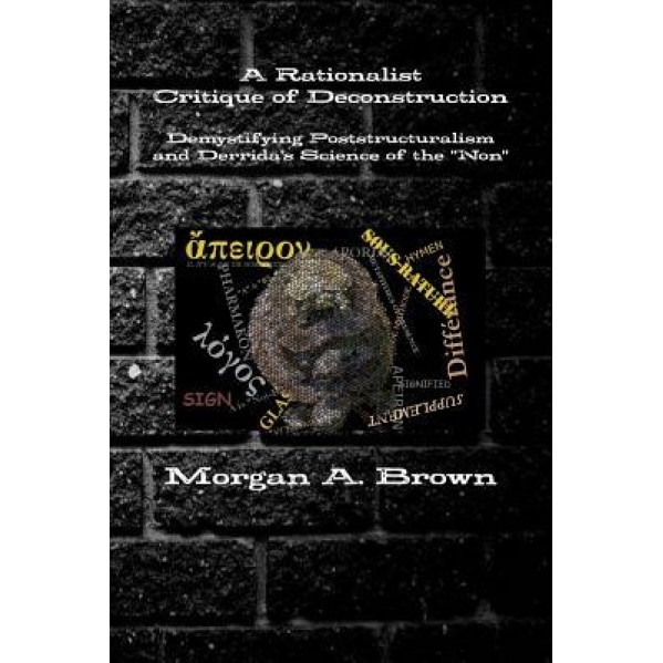A Rationalist Critique of Deconstruction: Demystifying Poststructuralism and Derrida's Science of the Non, Morgan Brown (Author)