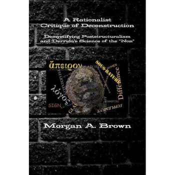 A Rationalist Critique of Deconstruction: Demystifying Poststructuralism and Derrida's Science of the Non, Morgan Brown (Author) A Rationalist Critique of Deconstruction: Demystifying Poststructuralism and Derrida's Science of the Non, Morgan Brown (Author)