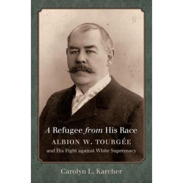 A Refugee from His Race: Albion W. Tourgee and His Fight Against White Supremacy, Carolyn L. Karcher (Author)