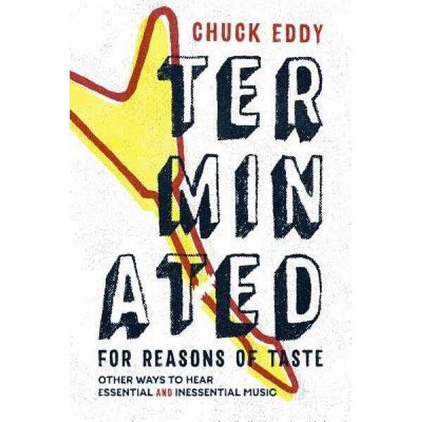 Terminated for Reasons of Taste: Other Ways to Hear Essential and Inessential Music, Chuck Eddy (Author)
