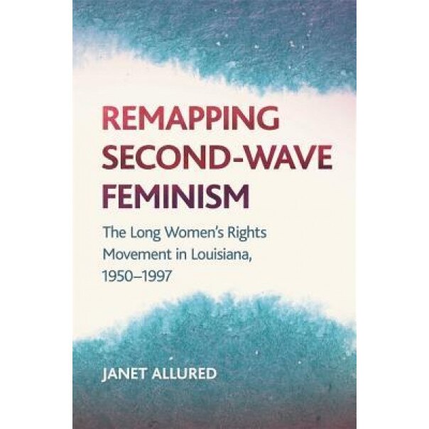 Remapping Second-Wave Feminism: The Long Women's Rights Movement in Louisiana, 1950-1997, Janet Allured (Author)