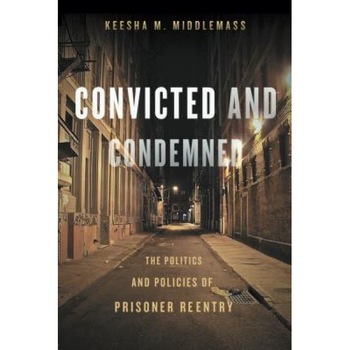 Convicted and Condemned: The Politics and Policies of Prisoner Reentry, Keesha M. Middlemass (Author) Convicted and Condemned: The Politics and Policies of Prisoner Reentry, Keesha M. Middlemass (Author)