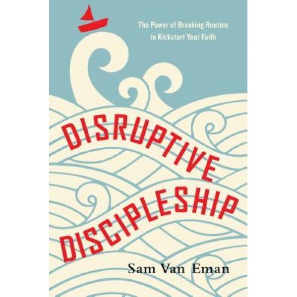 Disruptive Discipleship: The Power of Breaking Routine to Kickstart Your Faith, Sam Van Eman (Author)