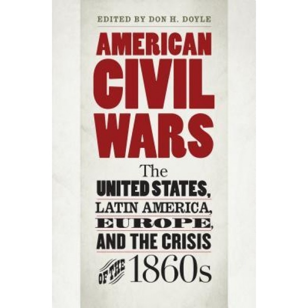 American Civil Wars: The United States, Latin America, Europe, and the Crisis of the 1860s, Don H. Doyle (Editor)