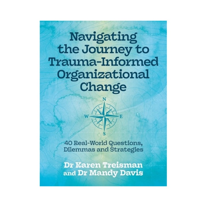 Navigating The Journey To Trauma-informed Organizational Change: 40 Real-world Questions, Dilemmas And Strategies - Karen Treisman