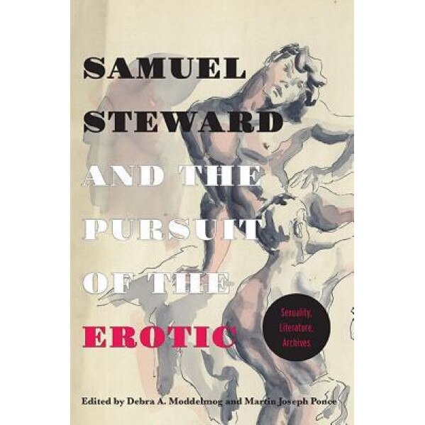 Samuel Steward and the Pursuit of the Erotic Sexuality, Literature, Archives: Sexuality, Literature, Archives, Martin Joseph Ponce (Editor)