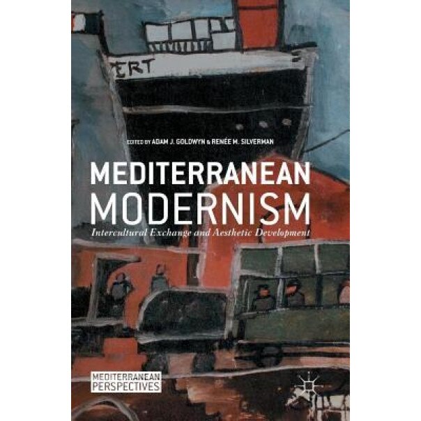 Mediterranean Modernism: Intercultural Exchange and Aesthetic Development, Adam J. Goldwyn (Editor)