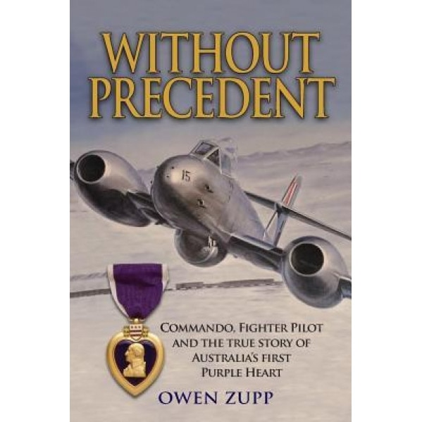 Without Precedent: Commando, Fighter Pilot and the True Story of Australia's First Purple Heart, Owen Zupp (Author)