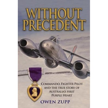 Without Precedent: Commando, Fighter Pilot and the True Story of Australia's First Purple Heart, Owen Zupp (Author) Without Precedent: Commando, Fighter Pilot and the True Story of Australia's First Purple Heart, Owen Zupp (Author)