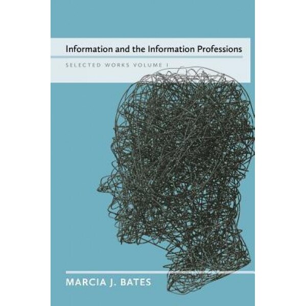 Information and the Information Professions: Selected Works of Marcia J. Bates, Vol. I, Marcia J. Bates (Author)