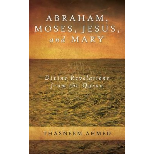 Abraham, Moses, Jesus, and Mary: Divine Revelations from the Quran, Thasneem Ahmed (Author)