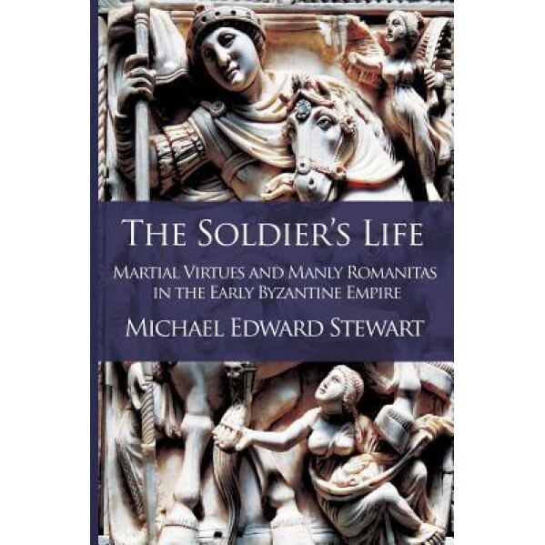 The Soldier's Life: Martial Virtues and Manly Romanitas in the Early Byzantine Empire, Michael Edward Stewart (Author)