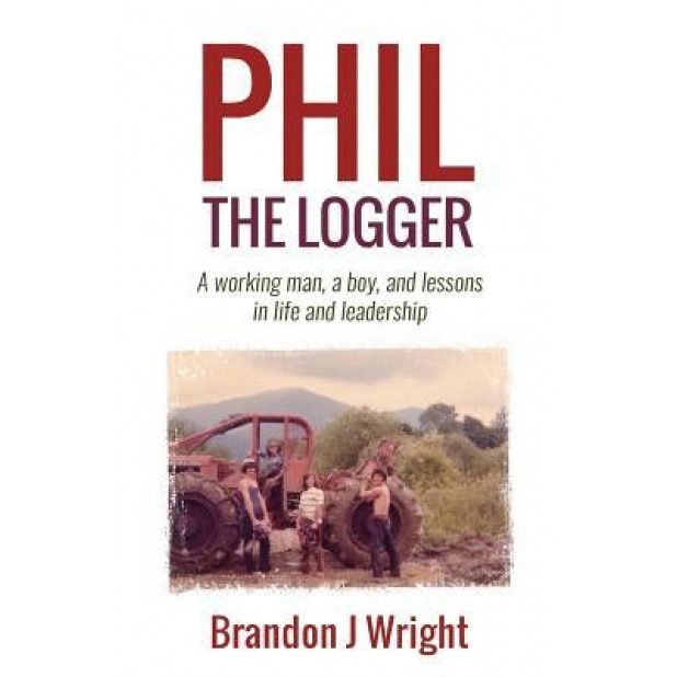 Phil the Logger: A Working Man, a Boy, and Lessons in Life and Leadership, Brandon J. Wright (Author)