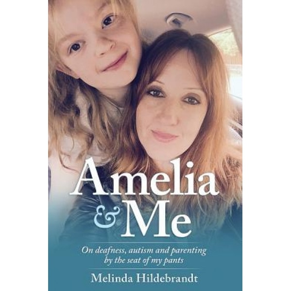 Amelia and Me: On Deafness, Autism and Parenting by the Seat of My Pants, Melinda Hildebrandt (Author)