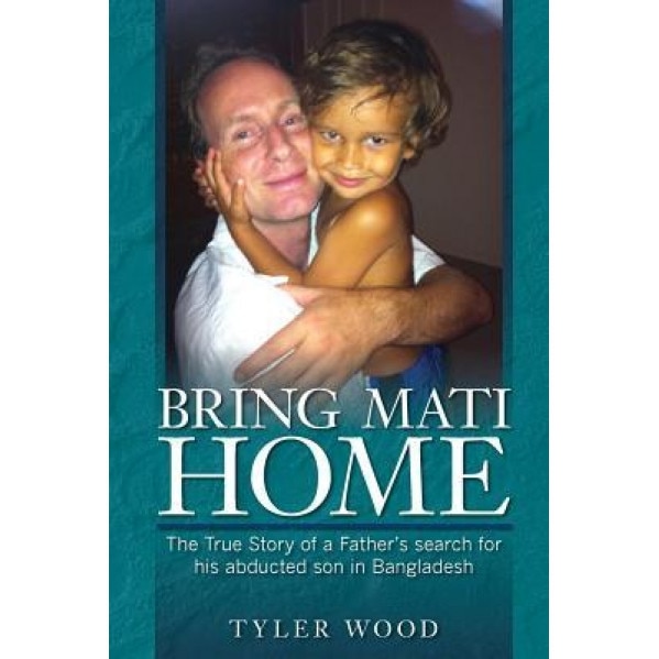 Bring Mati Home: The True Story of a Father's Search for His Abducted Son in Bangladesh, Tyler Wood (Author)