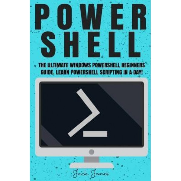 Powershell: The Ultimate Windows Powershell Beginners Guide. Learn Powershell Scripting in a Day!, Jack Jones (Author)