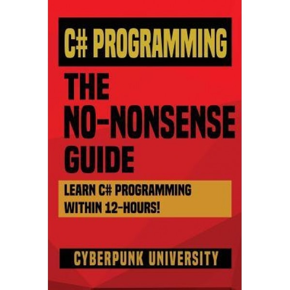 C# Programming: The No-Nonsense Guide: Learn C# Programming Within 12 Hours!, Cyberpunk University (Author)