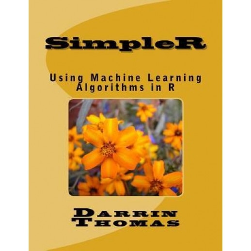 Simpler: Using Machine Learning Algorithms in R, Dr Darrin Thomas (Author)