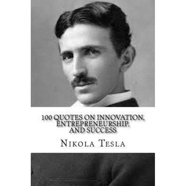 Nikola Tesla: 100 Quotes on Innovation, Entrepreneurship, and Success, Nikola Tesla (Author)