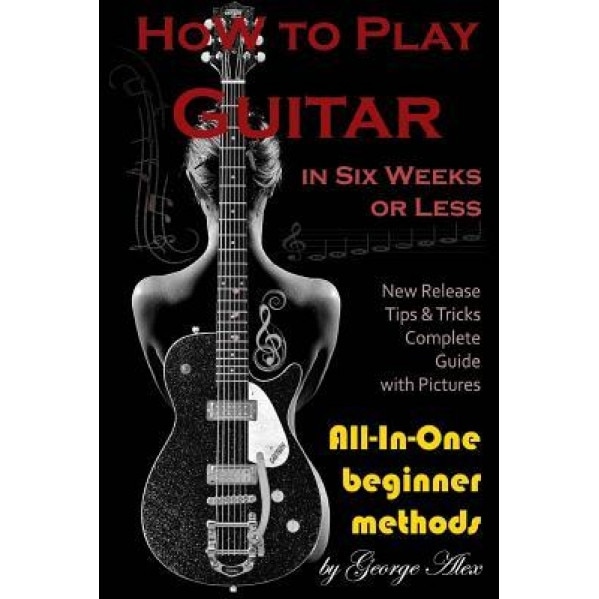 How to Play Guitar in Six Weeks or Less: All-In-One Beginner Methods, Mr George Alex (Author)